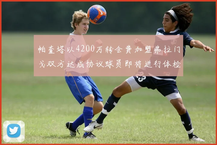 帕奎塔以4200万转会费加盟弗拉门戈双方达成协议球员即将进行体检