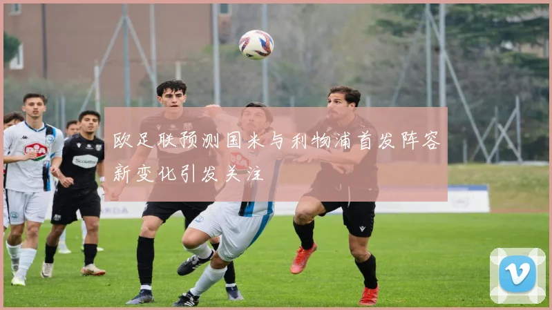 欧足联预测国米与利物浦首发阵容新变化引发关注