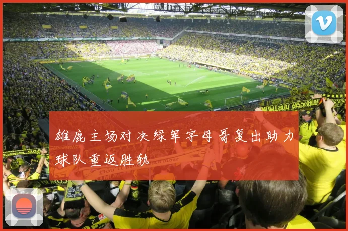 雄鹿主场对决绿军字母哥复出助力球队重返胜轨