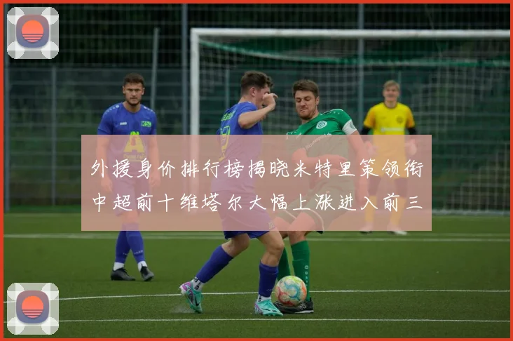 外援身价排行榜揭晓米特里策领衔中超前十维塔尔大幅上涨进入前三