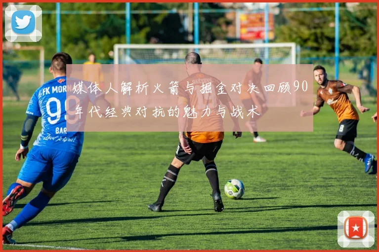 媒体人解析火箭与掘金对决回顾90年代经典对抗的魅力与战术