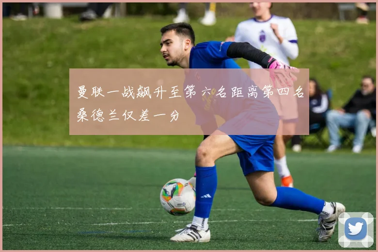曼联一战飙升至第六名距离第四名桑德兰仅差一分