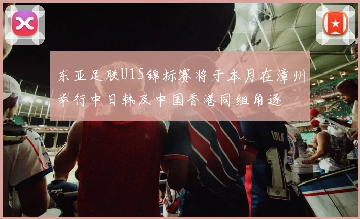 东亚足联U15锦标赛将于本月在漳州举行中日韩及中国香港同组角逐