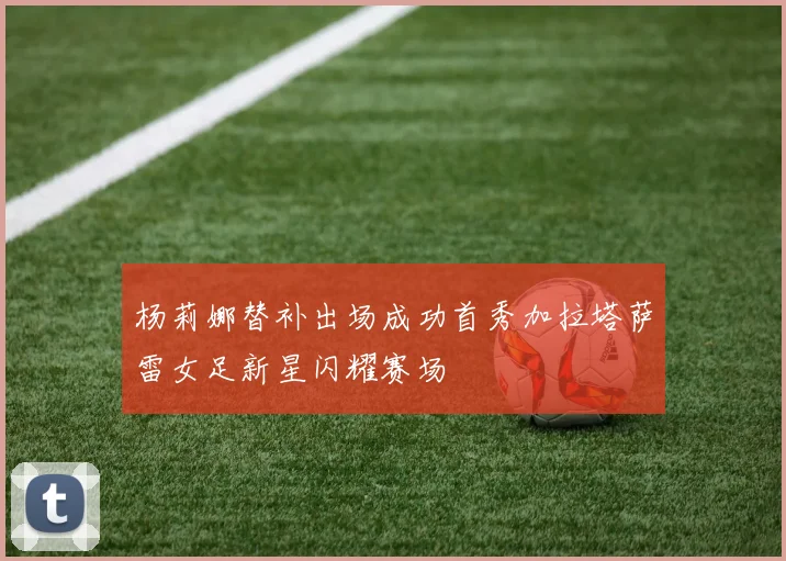 杨莉娜替补出场成功首秀加拉塔萨雷女足新星闪耀赛场