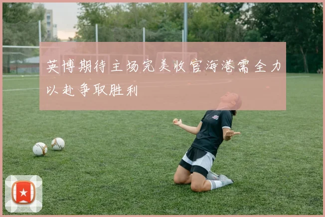 英博期待主场完美收官海港需全力以赴争取胜利