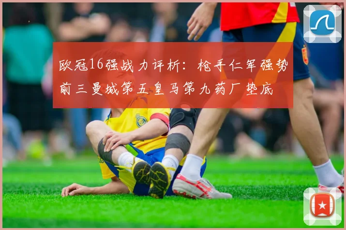 欧冠16强战力评析：枪手仁军强势前三曼城第五皇马第九药厂垫底