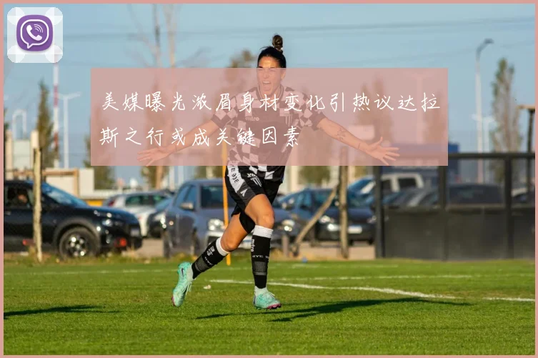 美媒曝光浓眉身材变化引热议达拉斯之行或成关键因素