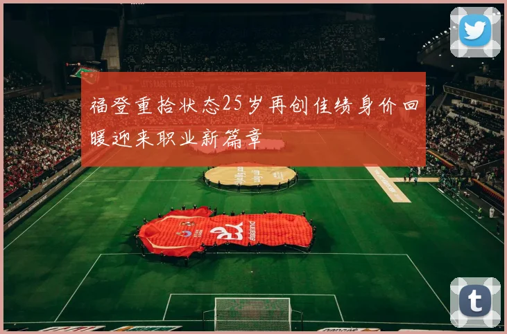 福登重拾状态25岁再创佳绩身价回暖迎来职业新篇章