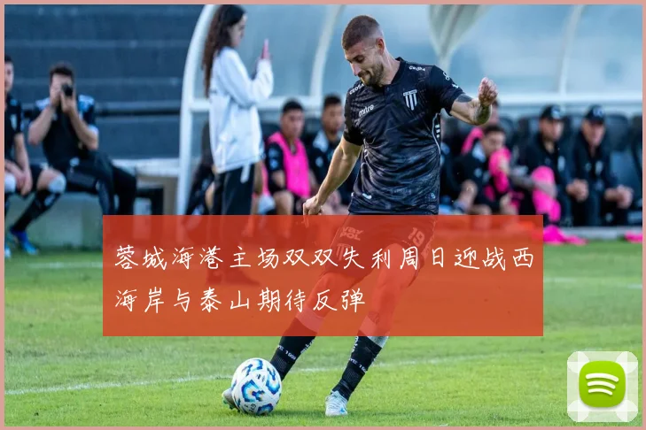 蓉城海港主场双双失利周日迎战西海岸与泰山期待反弹