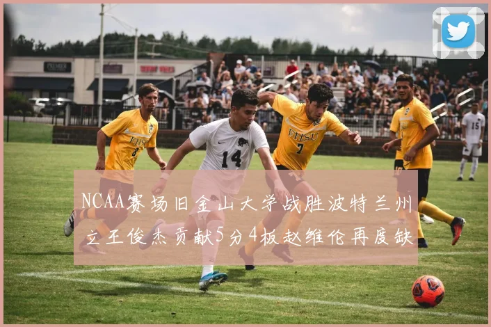NCAA赛场旧金山大学战胜波特兰州立王俊杰贡献5分4板赵维伦再度缺阵