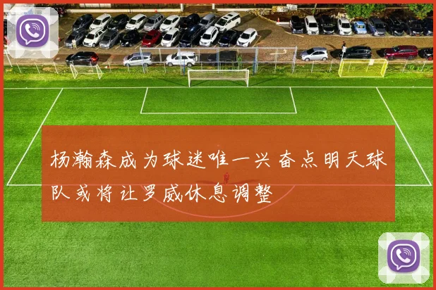 杨瀚森成为球迷唯一兴奋点明天球队或将让罗威休息调整