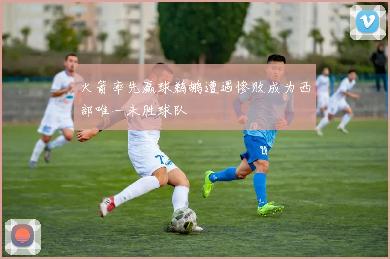火箭率先赢球鹈鹕遭遇惨败成为西部唯一未胜球队