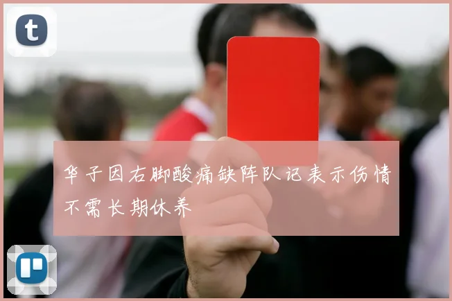 华子因右脚酸痛缺阵队记表示伤情不需长期休养