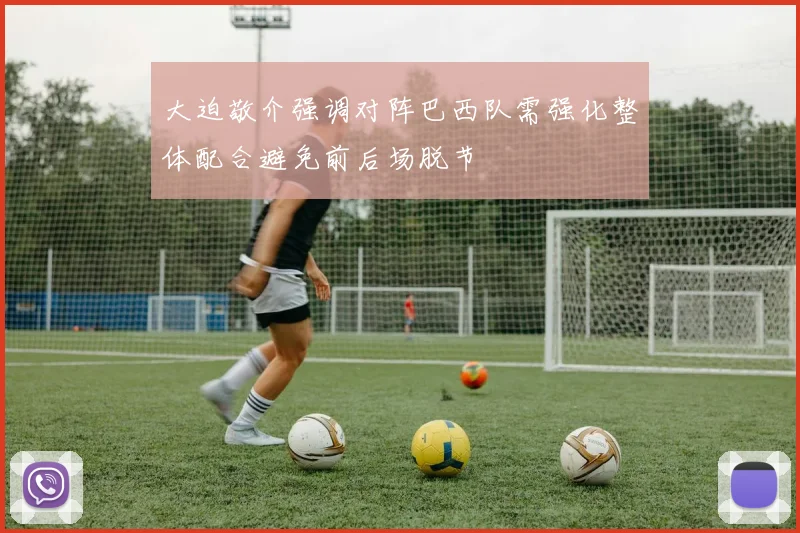 大迫敬介强调对阵巴西队需强化整体配合避免前后场脱节