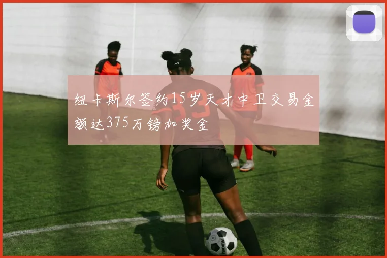 纽卡斯尔签约15岁天才中卫交易金额达375万镑加奖金