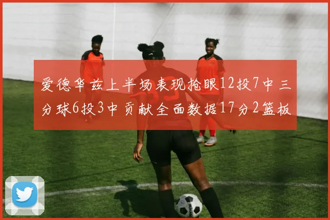 爱德华兹上半场表现抢眼12投7中三分球6投3中贡献全面数据17分2篮板3助攻2抢断1盖帽