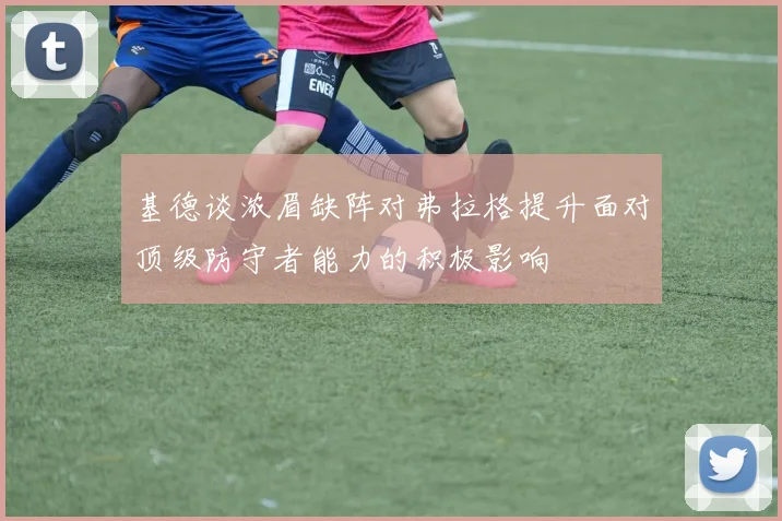 基德谈浓眉缺阵对弗拉格提升面对顶级防守者能力的积极影响