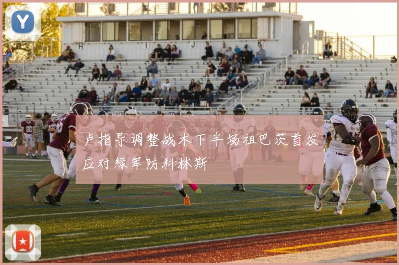 卢指导调整战术下半场祖巴茨首发应对绿军防科林斯