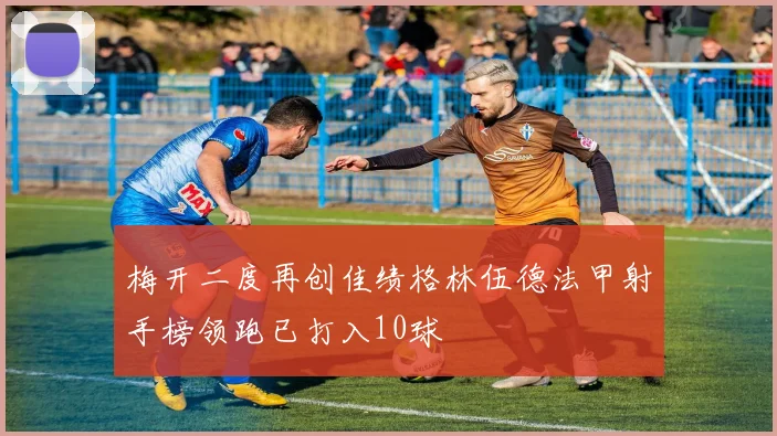 梅开二度再创佳绩格林伍德法甲射手榜领跑已打入10球