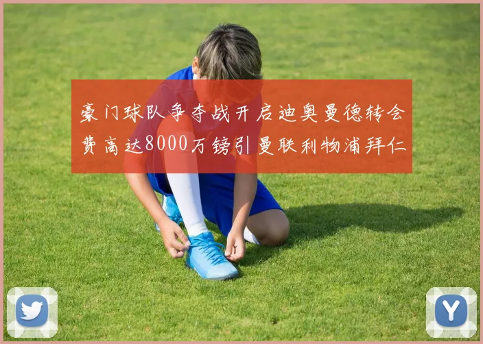 豪门球队争夺战开启迪奥曼德转会费高达8000万镑引曼联利物浦拜仁关注