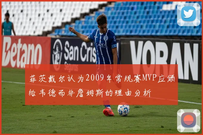 菲茨戴尔认为2009年常规赛MVP应颁给韦德而非詹姆斯的理由分析