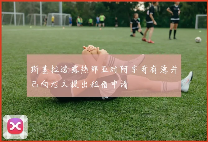 斯基拉透露热那亚对阿季奇有意并已向尤文提出租借申请