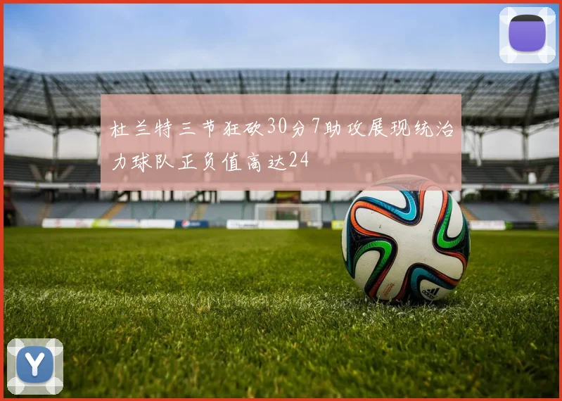 杜兰特三节狂砍30分7助攻展现统治力球队正负值高达24