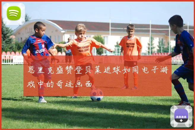 恩里克盛赞登贝莱进球如同电子游戏中的奇迹画面
