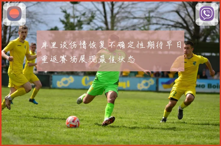 库里谈伤情恢复不确定性期待早日重返赛场展现最佳状态