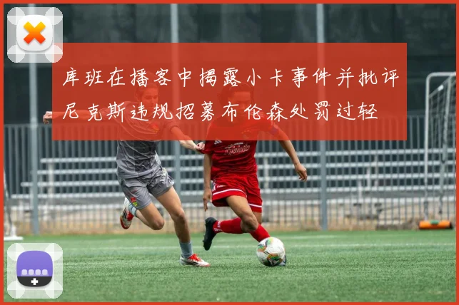 库班在播客中揭露小卡事件并批评尼克斯违规招募布伦森处罚过轻