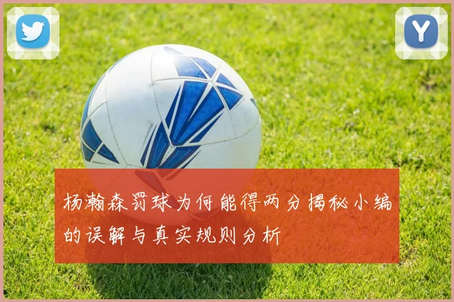 杨瀚森罚球为何能得两分揭秘小编的误解与真实规则分析