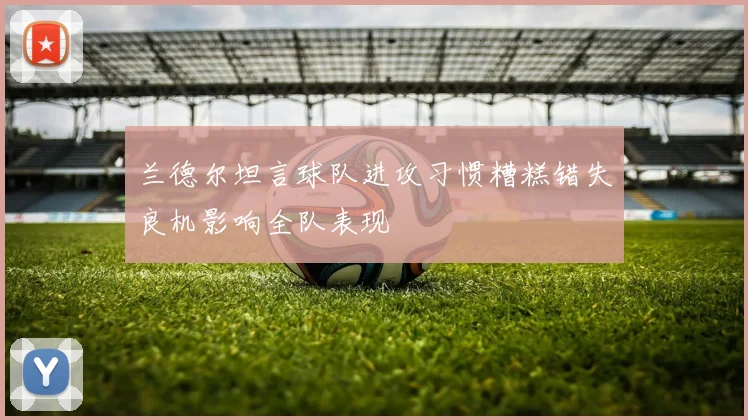 兰德尔坦言球队进攻习惯糟糕错失良机影响全队表现