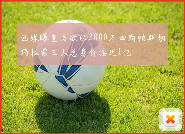 西媒曝皇马欲以3000万回购帕斯切玛拉蒙三人总身价接近1亿