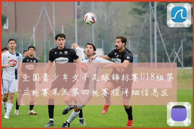全国青少年女子足球锦标赛U18组第三轮赛果及第四轮赛程详细信息发布