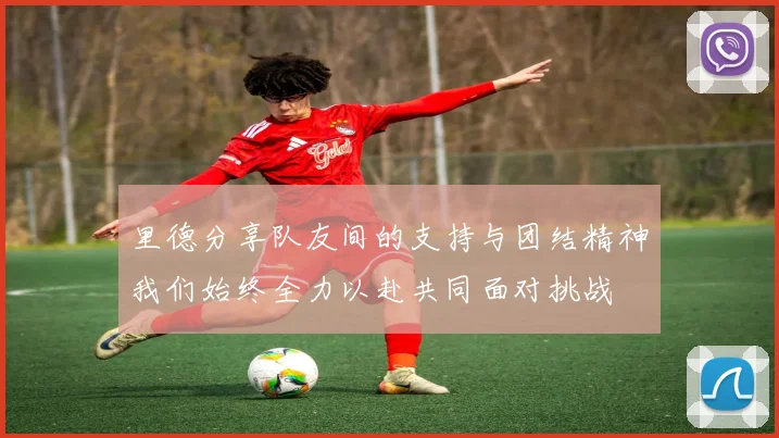里德分享队友间的支持与团结精神我们始终全力以赴共同面对挑战