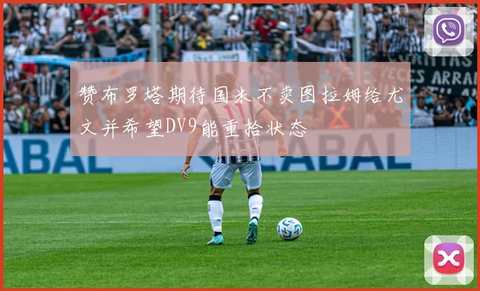赞布罗塔期待国米不卖图拉姆给尤文并希望DV9能重拾状态