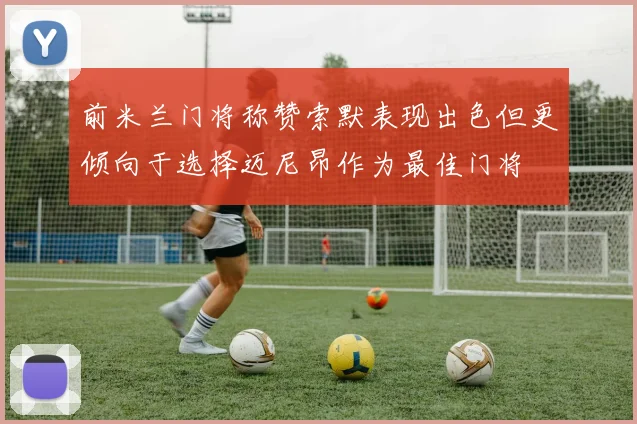 前米兰门将称赞索默表现出色但更倾向于选择迈尼昂作为最佳门将