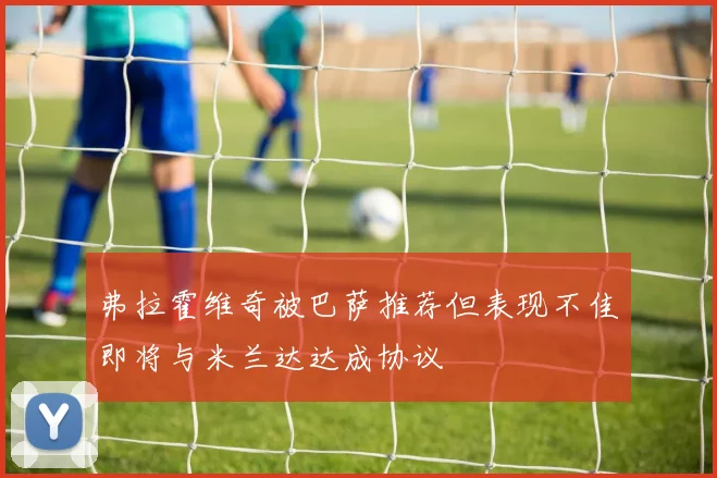 弗拉霍维奇被巴萨推荐但表现不佳即将与米兰达达成协议