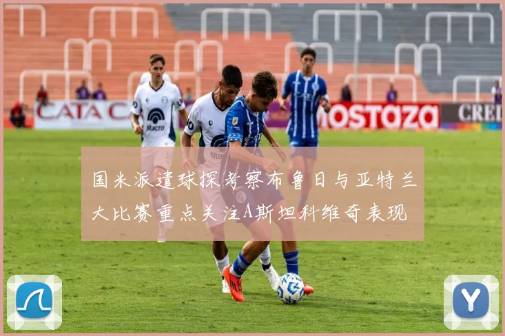 国米派遣球探考察布鲁日与亚特兰大比赛重点关注A斯坦科维奇表现