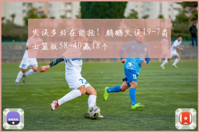 失误多好在能抢！鹈鹕失误19-7爵士篮板58-40赢18个