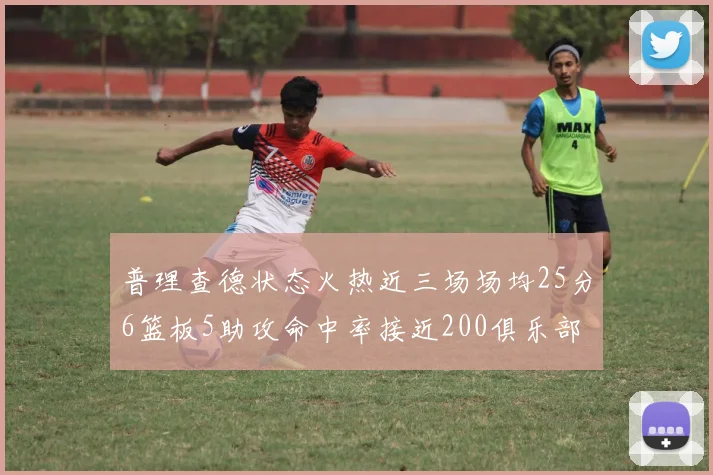 普理查德状态火热近三场场均25分6篮板5助攻命中率接近200俱乐部